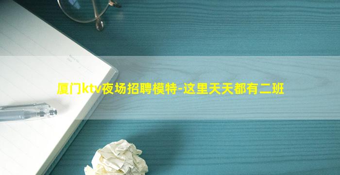 厦门ktv夜场招聘模特-这里天天都有二班